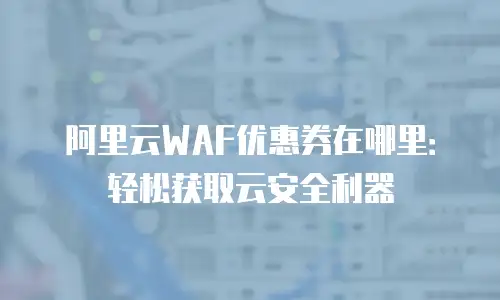 阿里云WAF优惠券在哪里：轻松获取云安全利器
