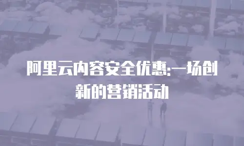 阿里云内容安全优惠:一场创新的营销活动
