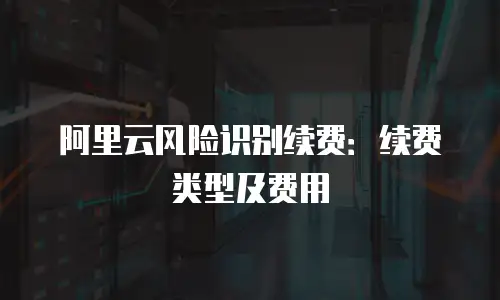 阿里云风险识别续费：续费类型及费用
