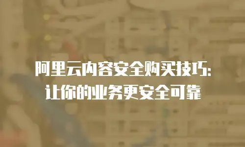 阿里云内容安全购买技巧：让你的业务更安全可靠