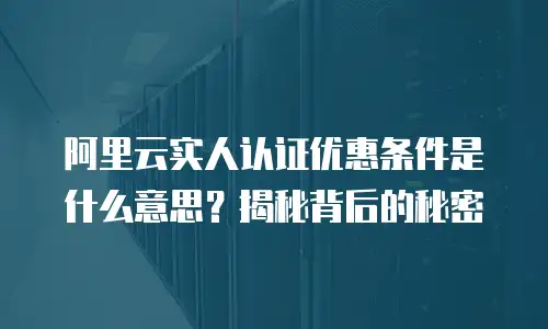 阿里云实人认证优惠条件是什么意思？揭秘背后的秘密