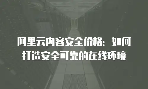 阿里云内容安全价格：如何打造安全可靠的在线环境