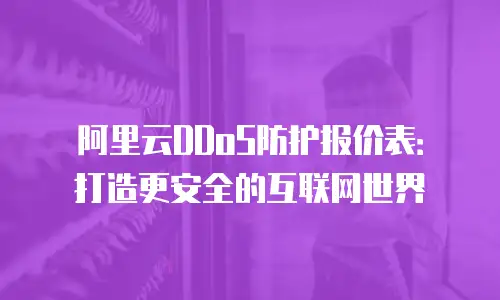阿里云DDoS防护报价表：打造更安全的互联网世界