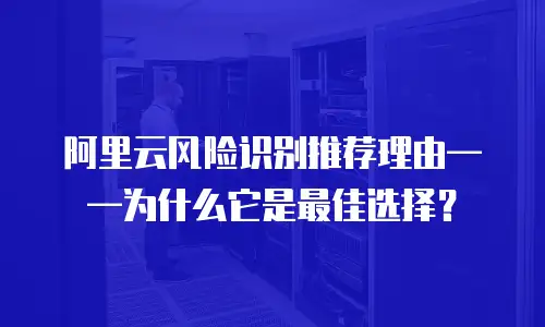 阿里云风险识别推荐理由——为什么它是最佳选择？