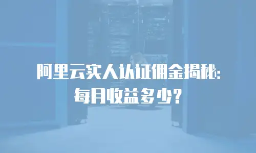阿里云实人认证佣金揭秘：每月收益多少？