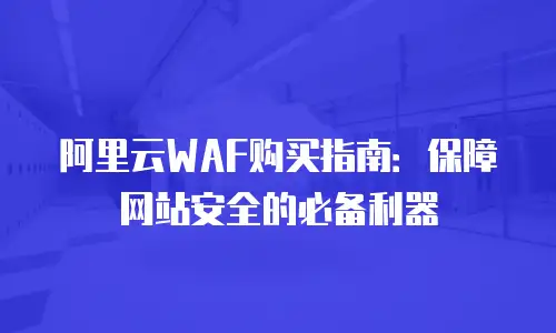 阿里云WAF购买指南：保障网站安全的必备利器