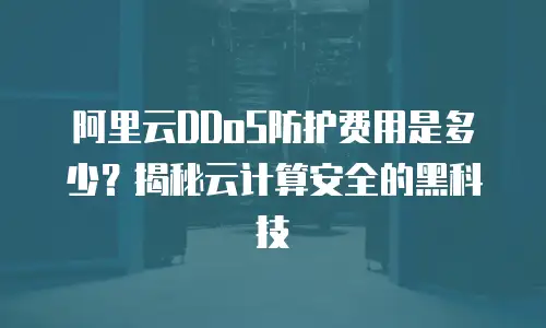 阿里云DDoS防护费用是多少？揭秘云计算安全的黑科技