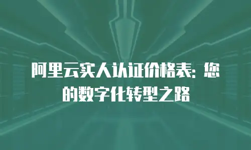 阿里云实人认证价格表: 您的数字化转型之路