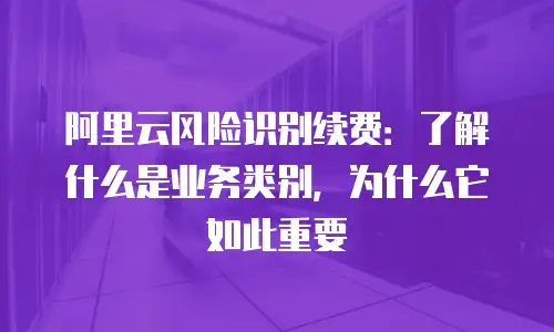 阿里云风险识别续费：了解什么是业务类别，为什么它如此重要