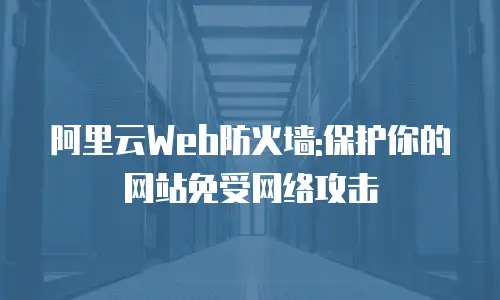 阿里云Web防火墙:保护你的网站免受网络攻击
