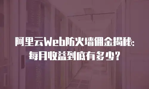 阿里云Web防火墙佣金揭秘：每月收益到底有多少？