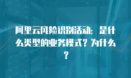 阿里云风险识别活动：是什么类型的业务模式？为什么？