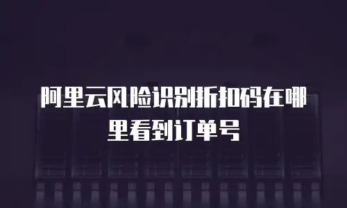 阿里云风险识别折扣码在哪里看到订单号