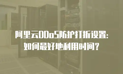 阿里云DDoS防护打折设置：如何最好地利用时间？