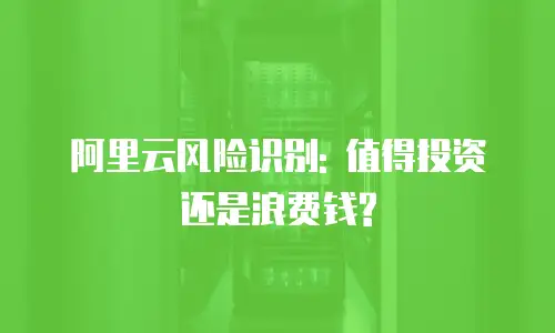 阿里云风险识别: 值得投资还是浪费钱?