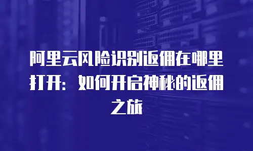 阿里云风险识别返佣在哪里打开：如何开启神秘的返佣之旅