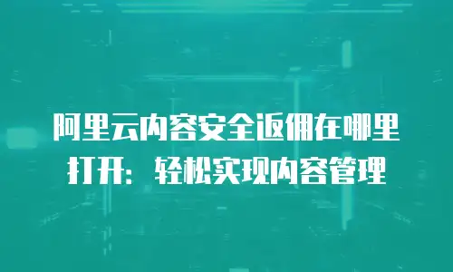 阿里云内容安全返佣在哪里打开：轻松实现内容管理