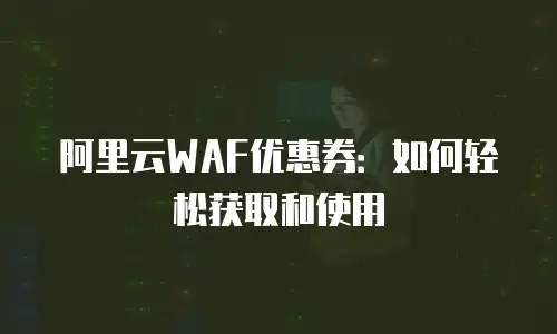 阿里云WAF优惠券：如何轻松获取和使用