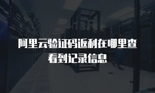阿里云验证码返利在哪里查看到记录信息
