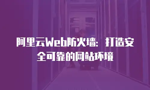 阿里云Web防火墙：打造安全可靠的网站环境