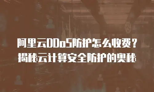 阿里云DDoS防护怎么收费？揭秘云计算安全防护的奥秘