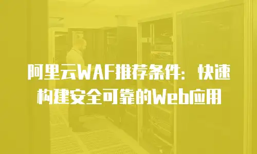 阿里云WAF推荐条件：快速构建安全可靠的Web应用