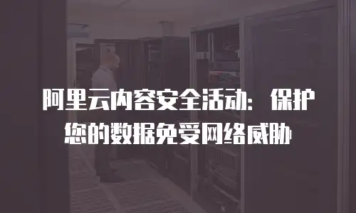 阿里云内容安全活动：保护您的数据免受网络威胁
