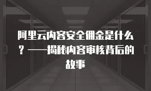 阿里云内容安全佣金是什么？——揭秘内容审核背后的故事