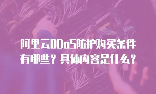 阿里云DDoS防护购买条件有哪些？具体内容是什么？