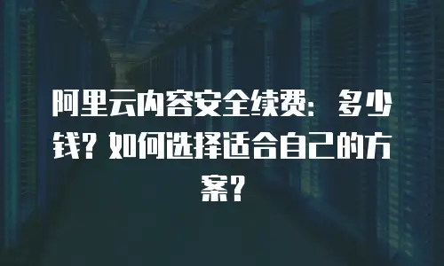 阿里云内容安全续费：多少钱？如何选择适合自己的方案？
