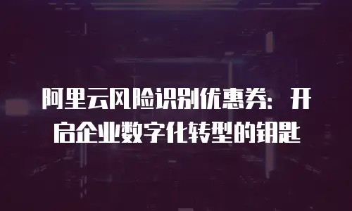 阿里云风险识别优惠券：开启企业数字化转型的钥匙