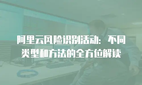阿里云风险识别活动：不同类型和方法的全方位解读