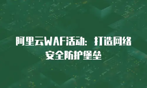 阿里云WAF活动：打造网络安全防护堡垒