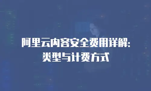阿里云内容安全费用详解：类型与计费方式