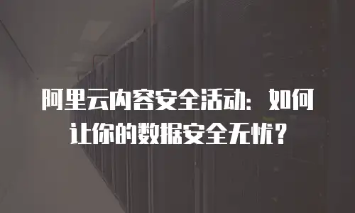 阿里云内容安全活动：如何让你的数据安全无忧？
