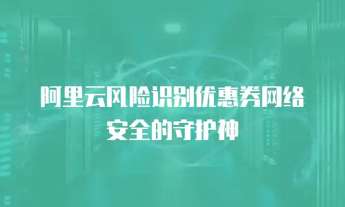 阿里云风险识别优惠券网络安全的守护神