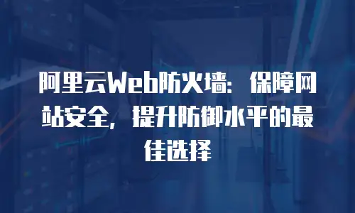 阿里云Web防火墙：保障网站安全，提升防御水平的最佳选择