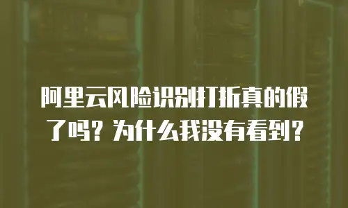 阿里云风险识别打折真的假了吗？为什么我没有看到？