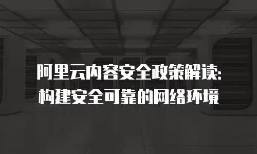 阿里云内容安全政策解读：构建安全可靠的网络环境