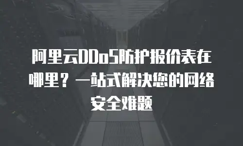 阿里云DDoS防护报价表在哪里？一站式解决您的网络安全难题