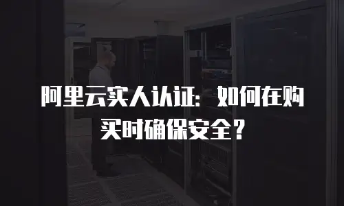 阿里云实人认证：如何在购买时确保安全？
