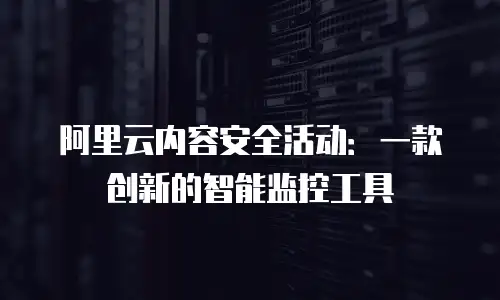 阿里云内容安全活动：一款创新的智能监控工具