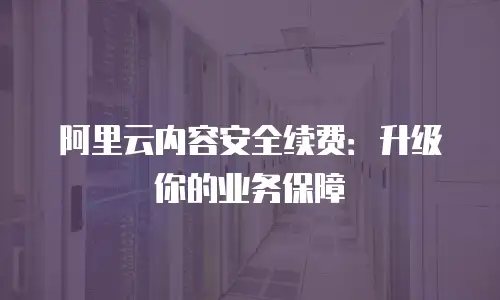 阿里云内容安全续费：升级你的业务保障