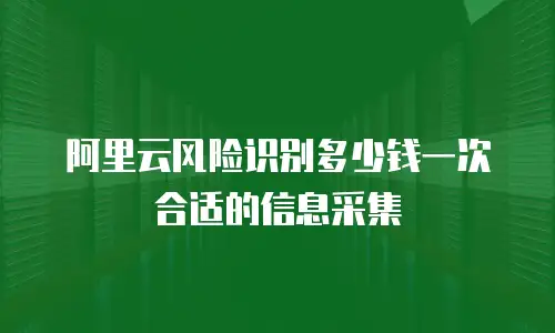 阿里云风险识别多少钱一次合适的信息采集