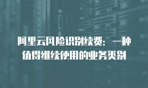 阿里云风险识别续费：一种值得继续使用的业务类别