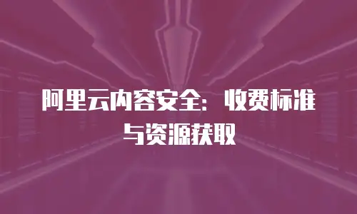 阿里云内容安全：收费标准与资源获取