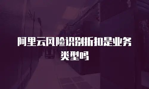 阿里云风险识别折扣是业务类型吗