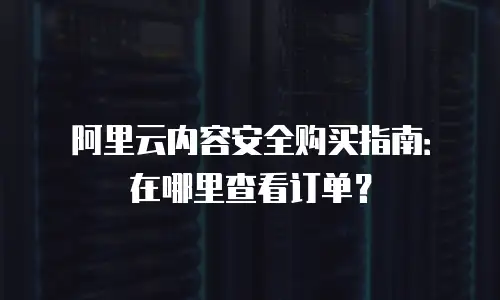 阿里云内容安全购买指南：在哪里查看订单？