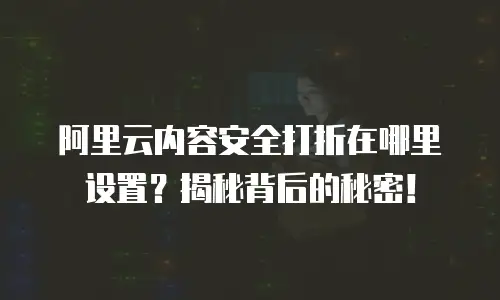 阿里云内容安全打折在哪里设置？揭秘背后的秘密！