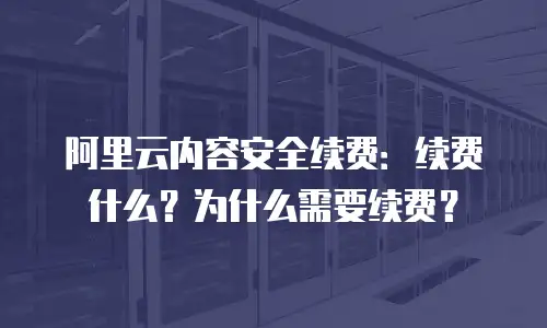 阿里云内容安全续费：续费什么？为什么需要续费？